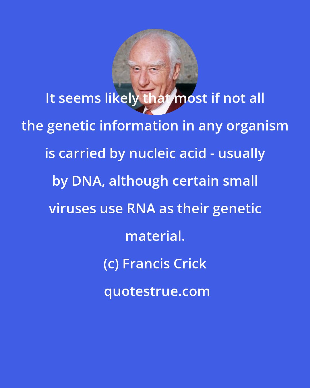 Francis Crick: It seems likely that most if not all the genetic information in any organism is carried by nucleic acid - usually by DNA, although certain small viruses use RNA as their genetic material.