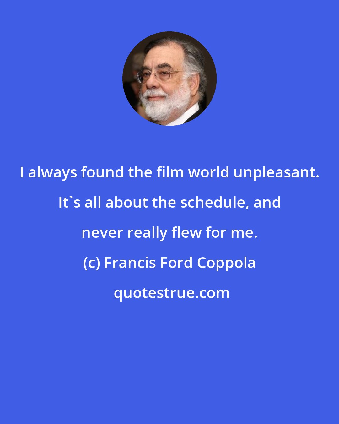 Francis Ford Coppola: I always found the film world unpleasant. It's all about the schedule, and never really flew for me.