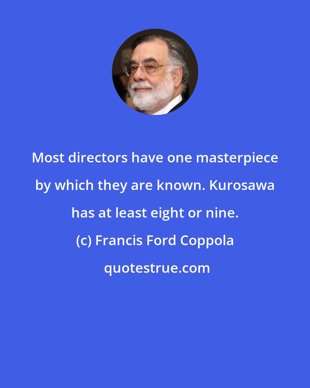 Francis Ford Coppola: Most directors have one masterpiece by which they are known. Kurosawa has at least eight or nine.