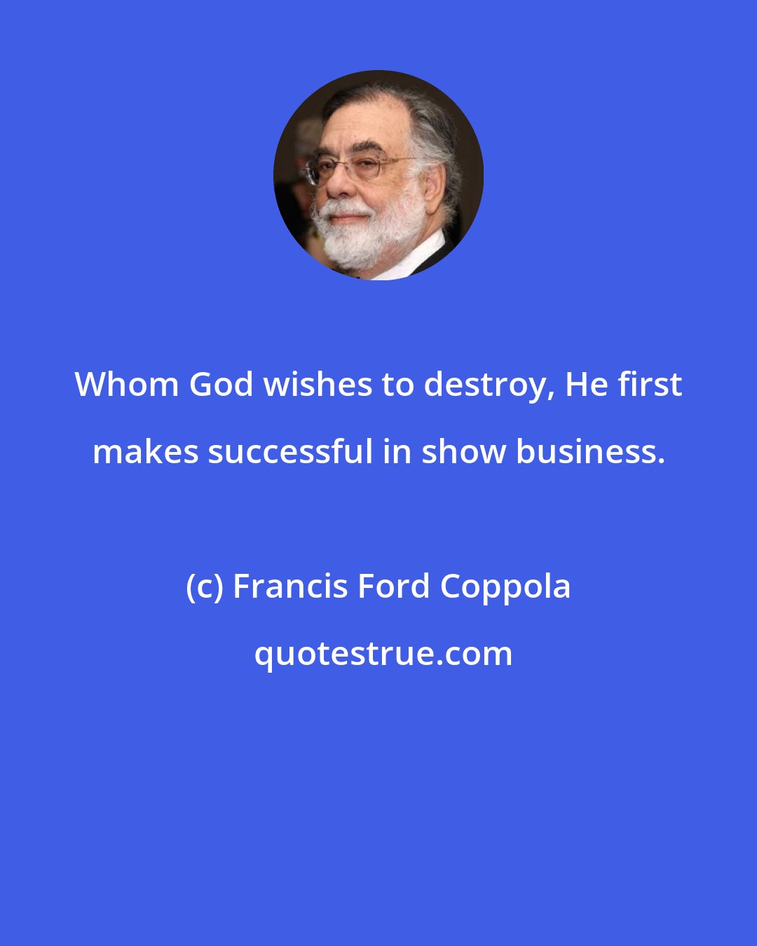 Francis Ford Coppola: Whom God wishes to destroy, He first makes successful in show business.