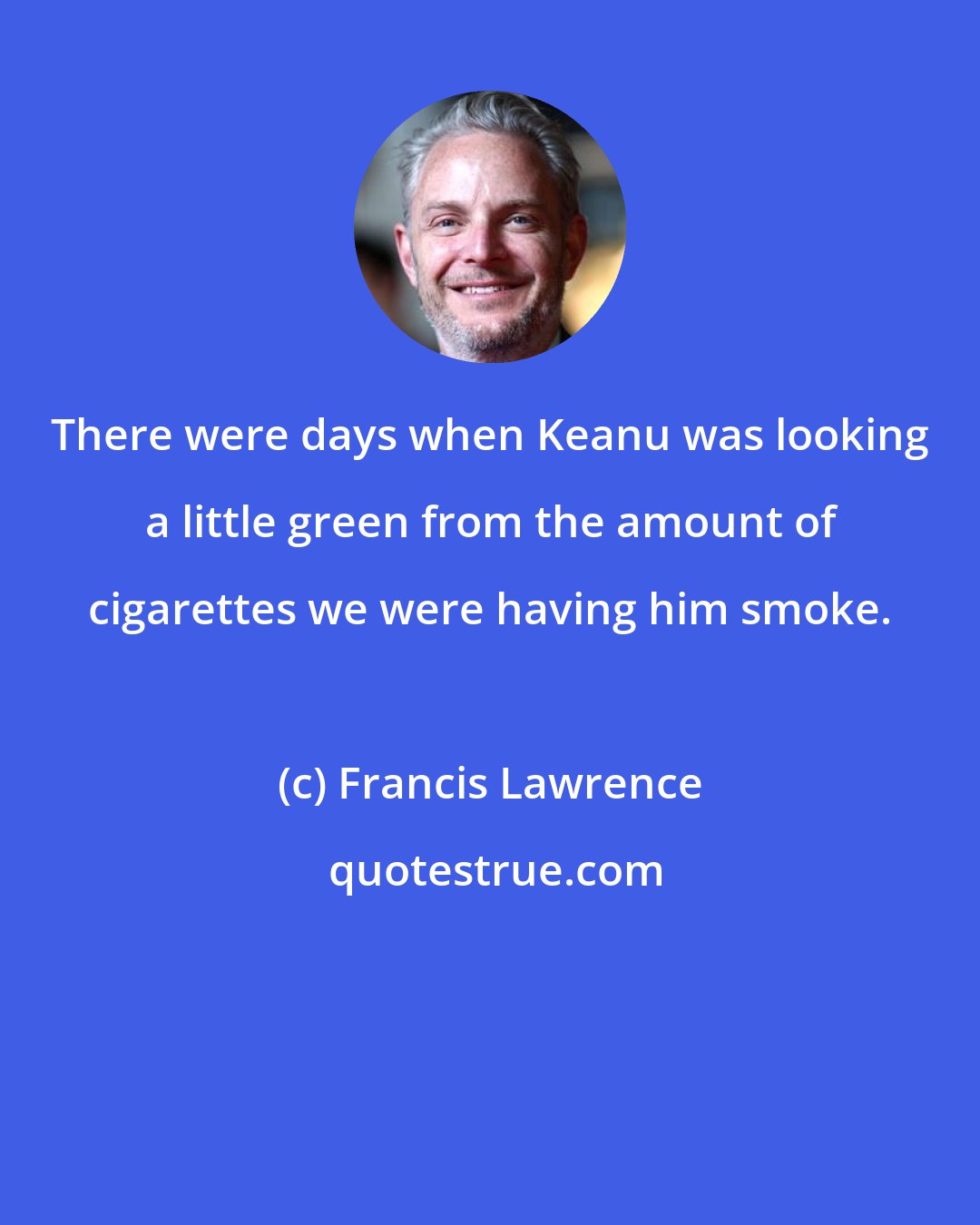 Francis Lawrence: There were days when Keanu was looking a little green from the amount of cigarettes we were having him smoke.