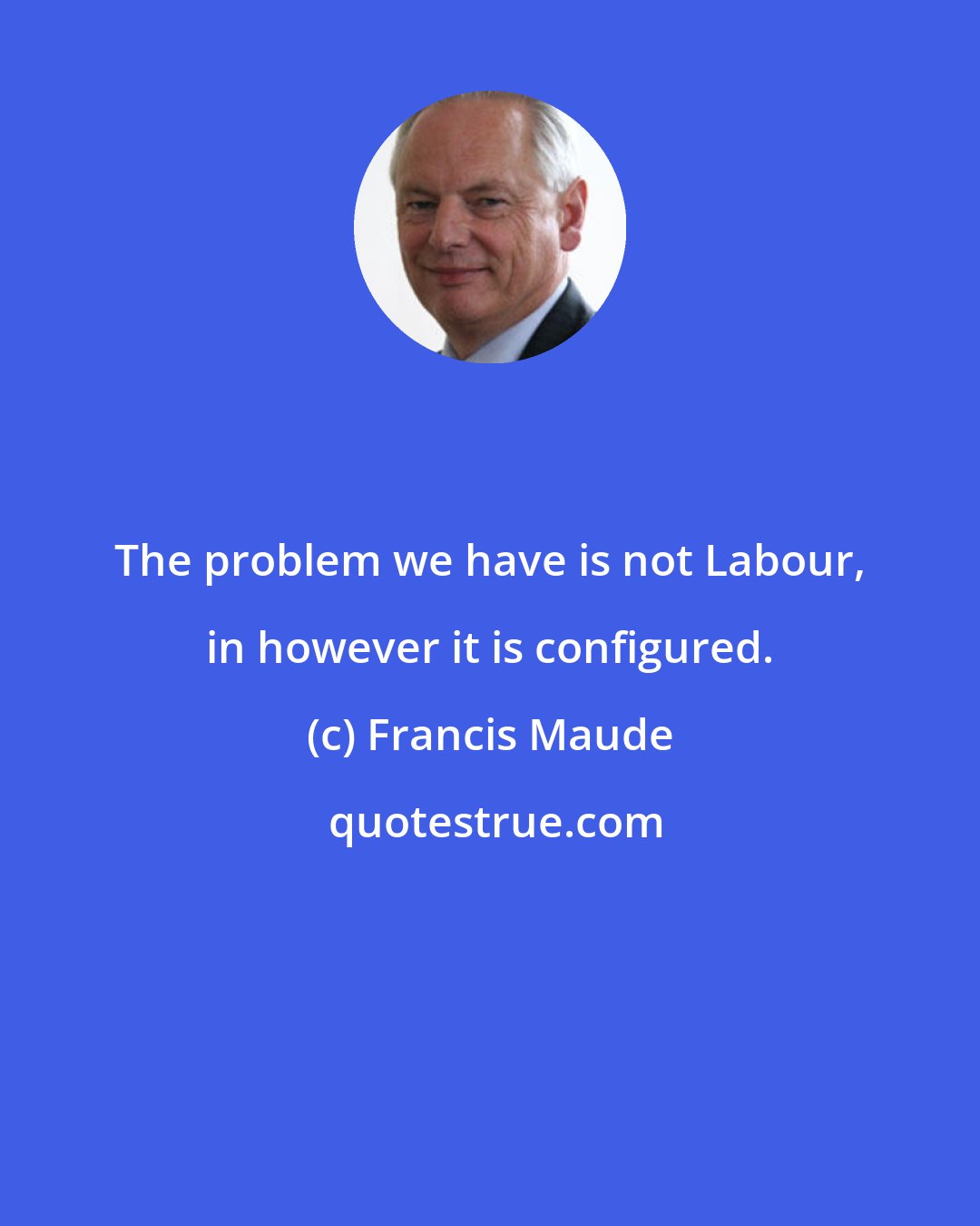 Francis Maude: The problem we have is not Labour, in however it is configured.