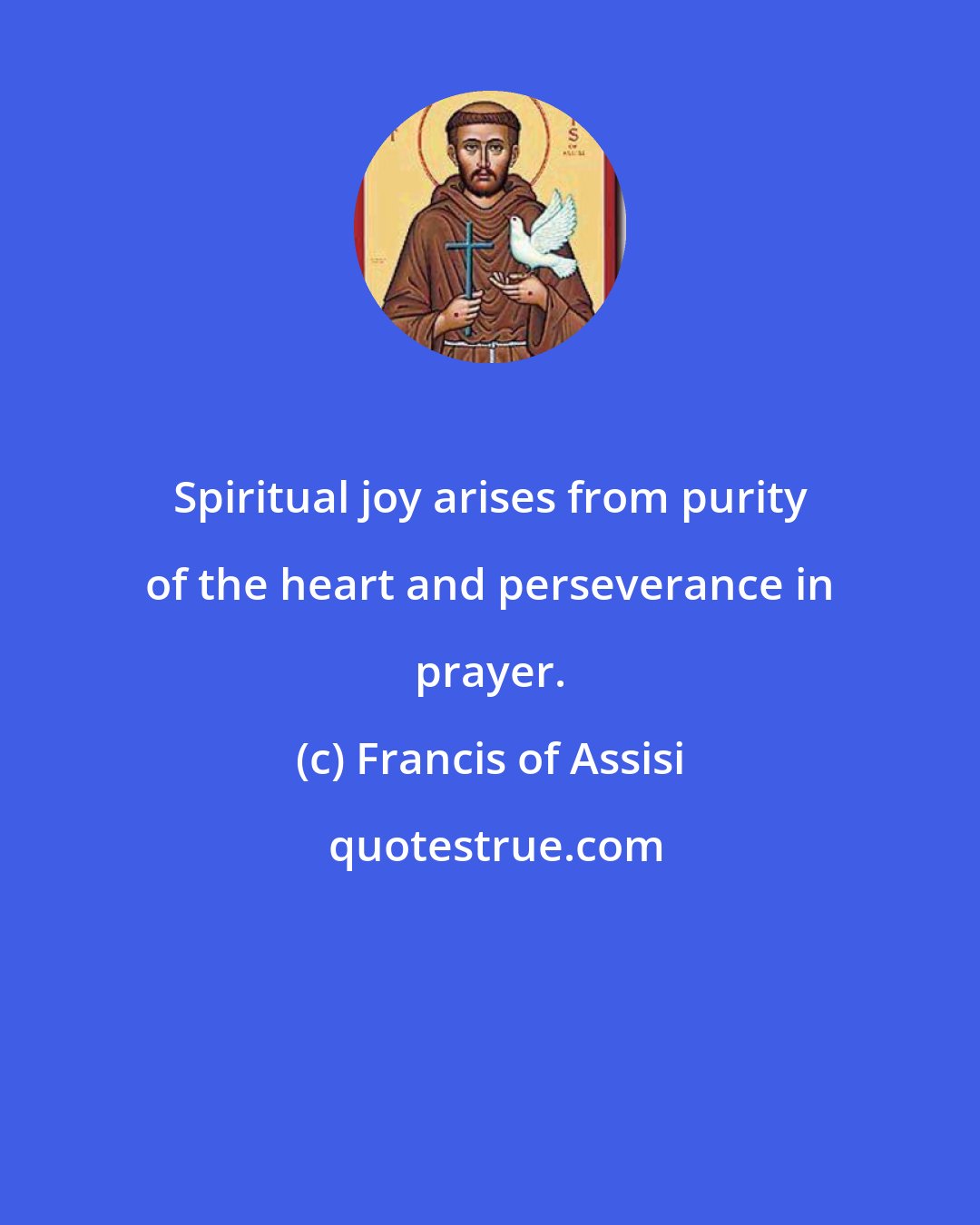 Francis of Assisi: Spiritual joy arises from purity of the heart and perseverance in prayer.
