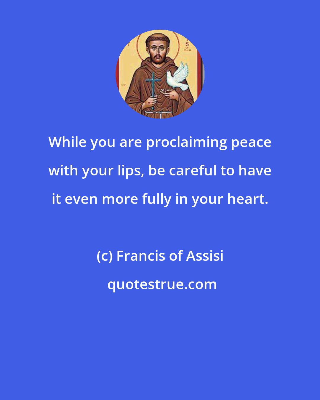 Francis of Assisi: While you are proclaiming peace with your lips, be careful to have it even more fully in your heart.