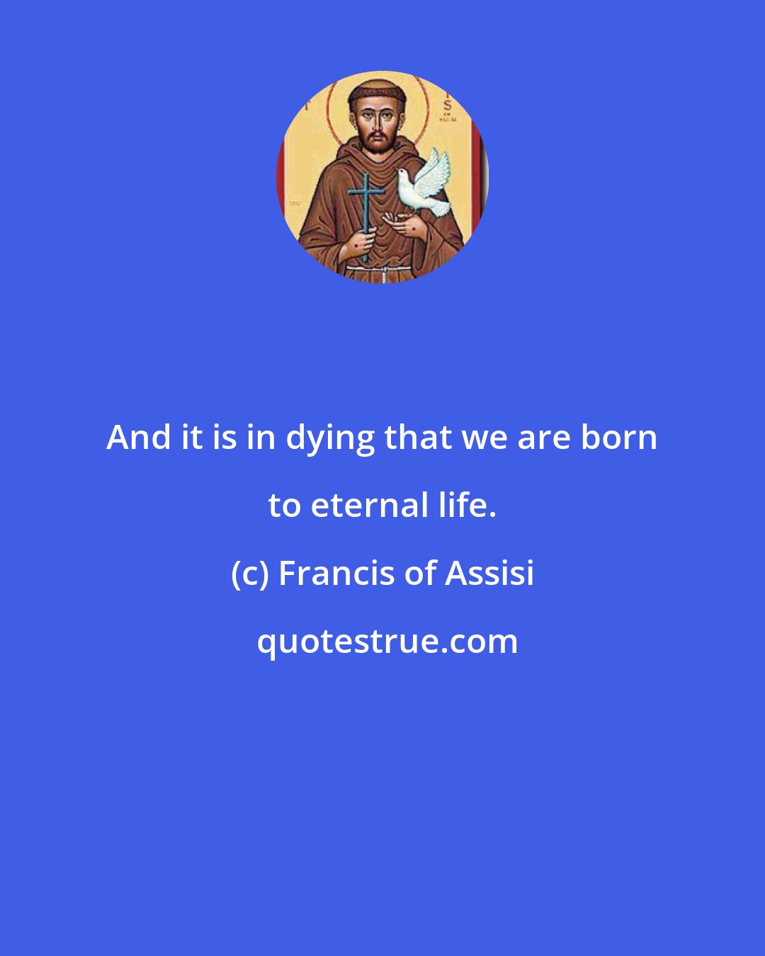 Francis of Assisi: And it is in dying that we are born to eternal life.