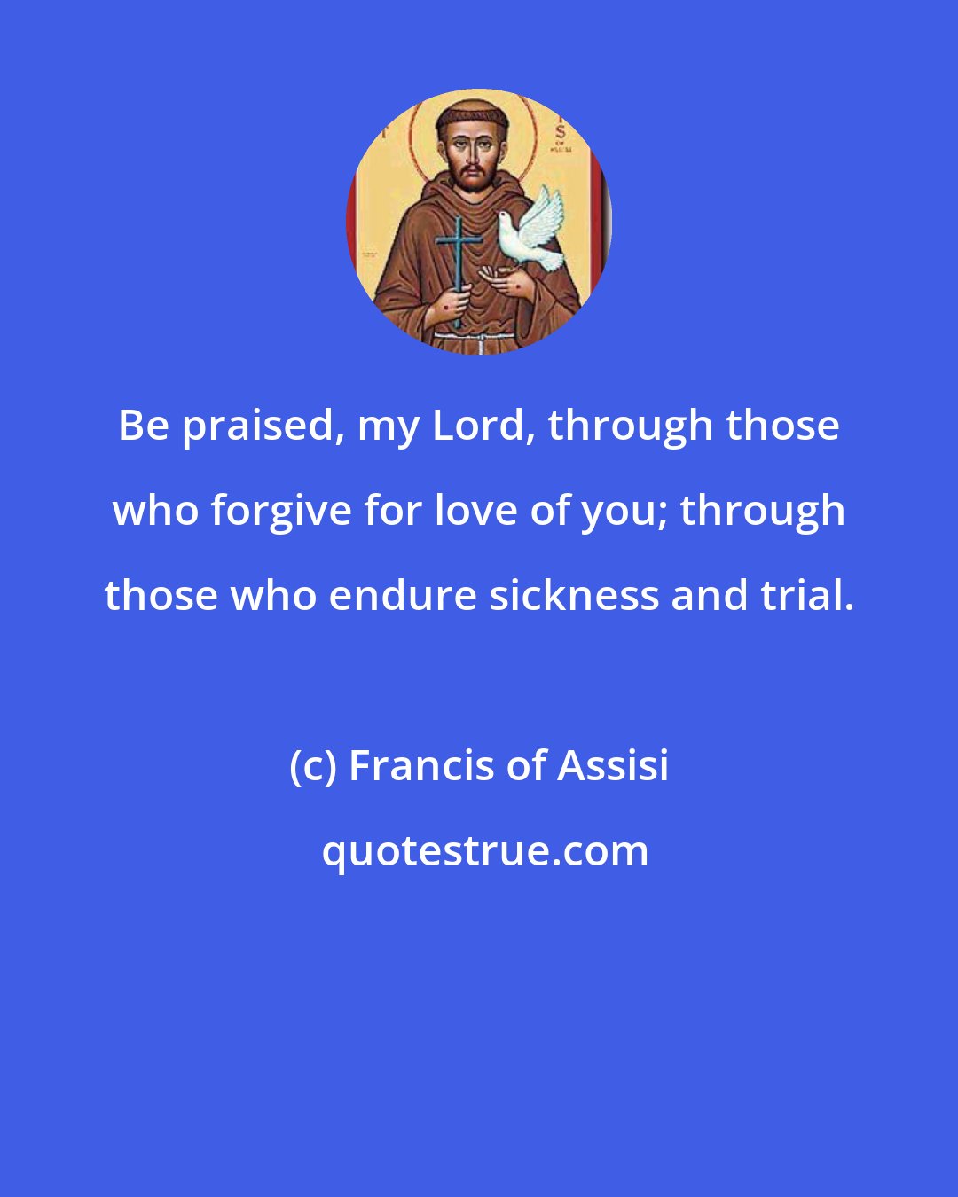 Francis of Assisi: Be praised, my Lord, through those who forgive for love of you; through those who endure sickness and trial.
