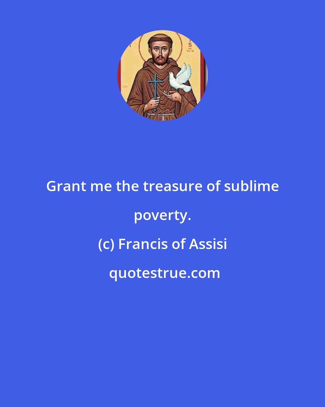 Francis of Assisi: Grant me the treasure of sublime poverty.