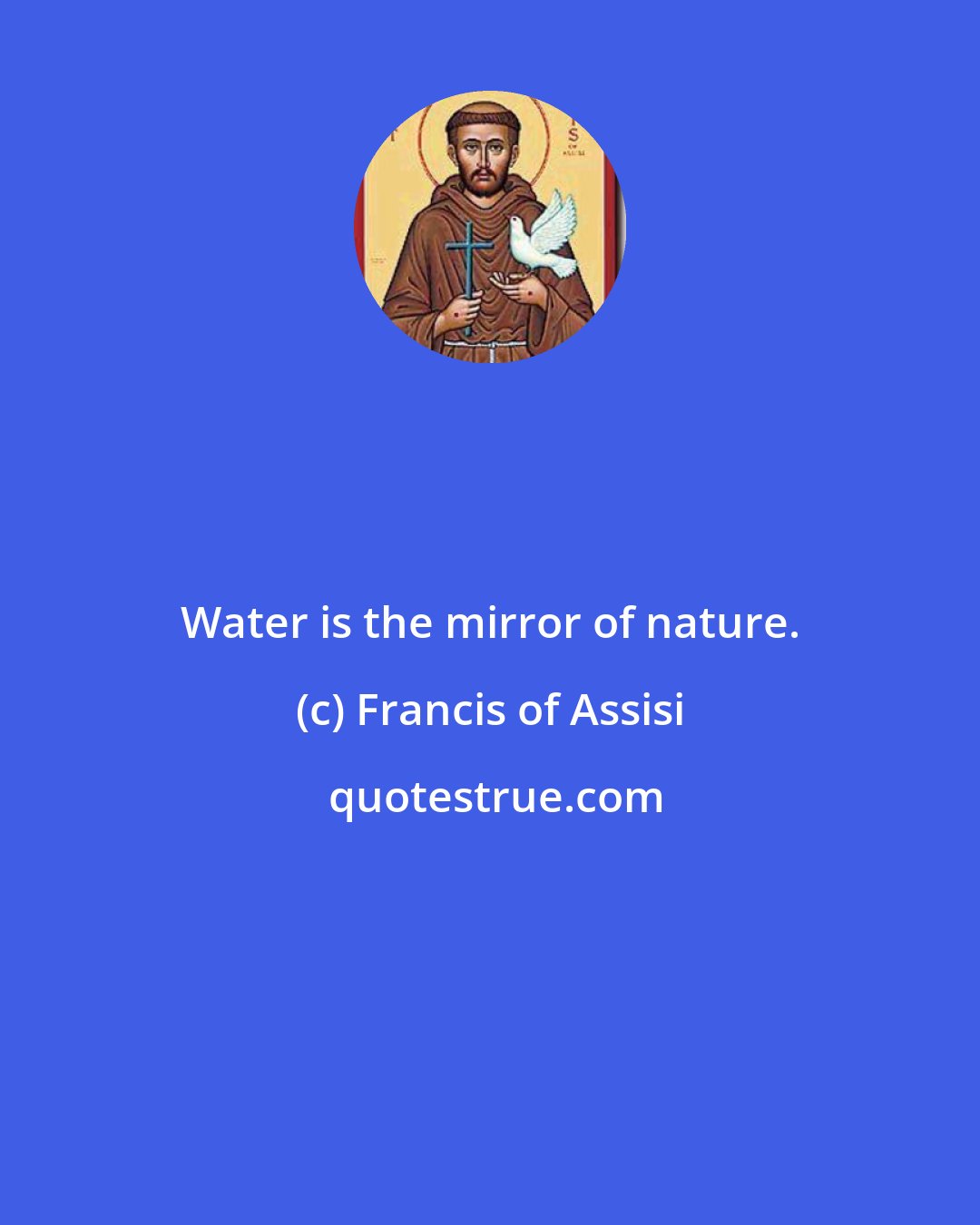Francis of Assisi: Water is the mirror of nature.