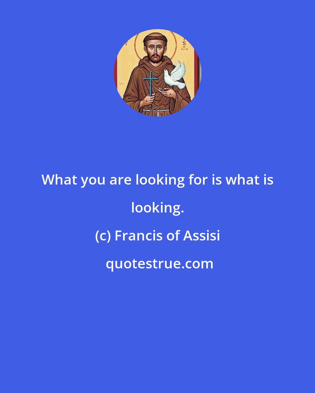 Francis of Assisi: What you are looking for is what is looking.