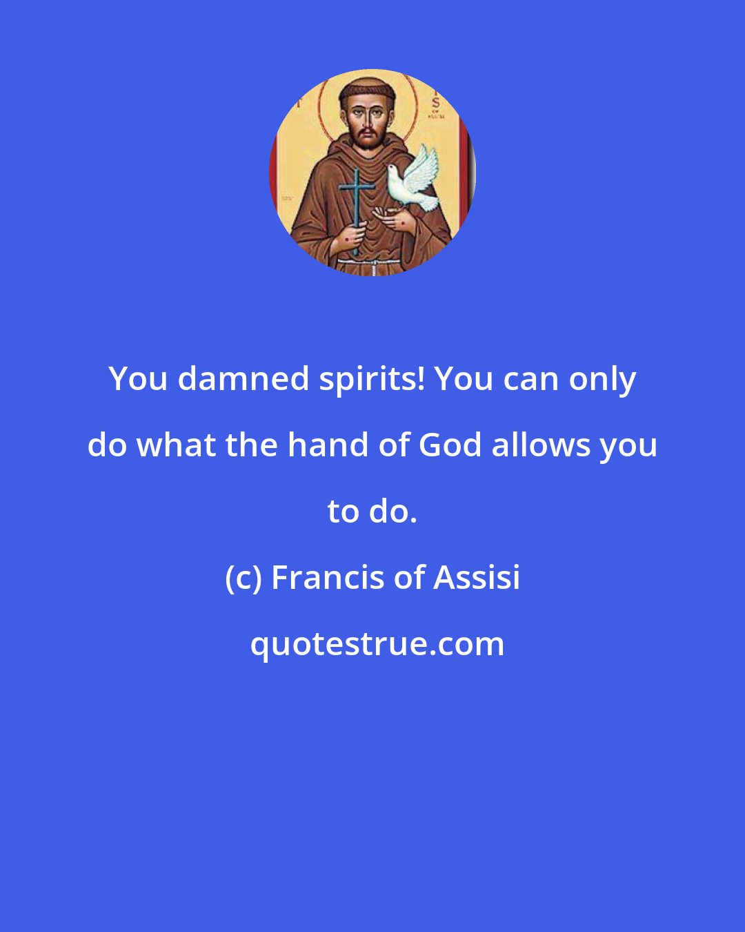 Francis of Assisi: You damned spirits! You can only do what the hand of God allows you to do.