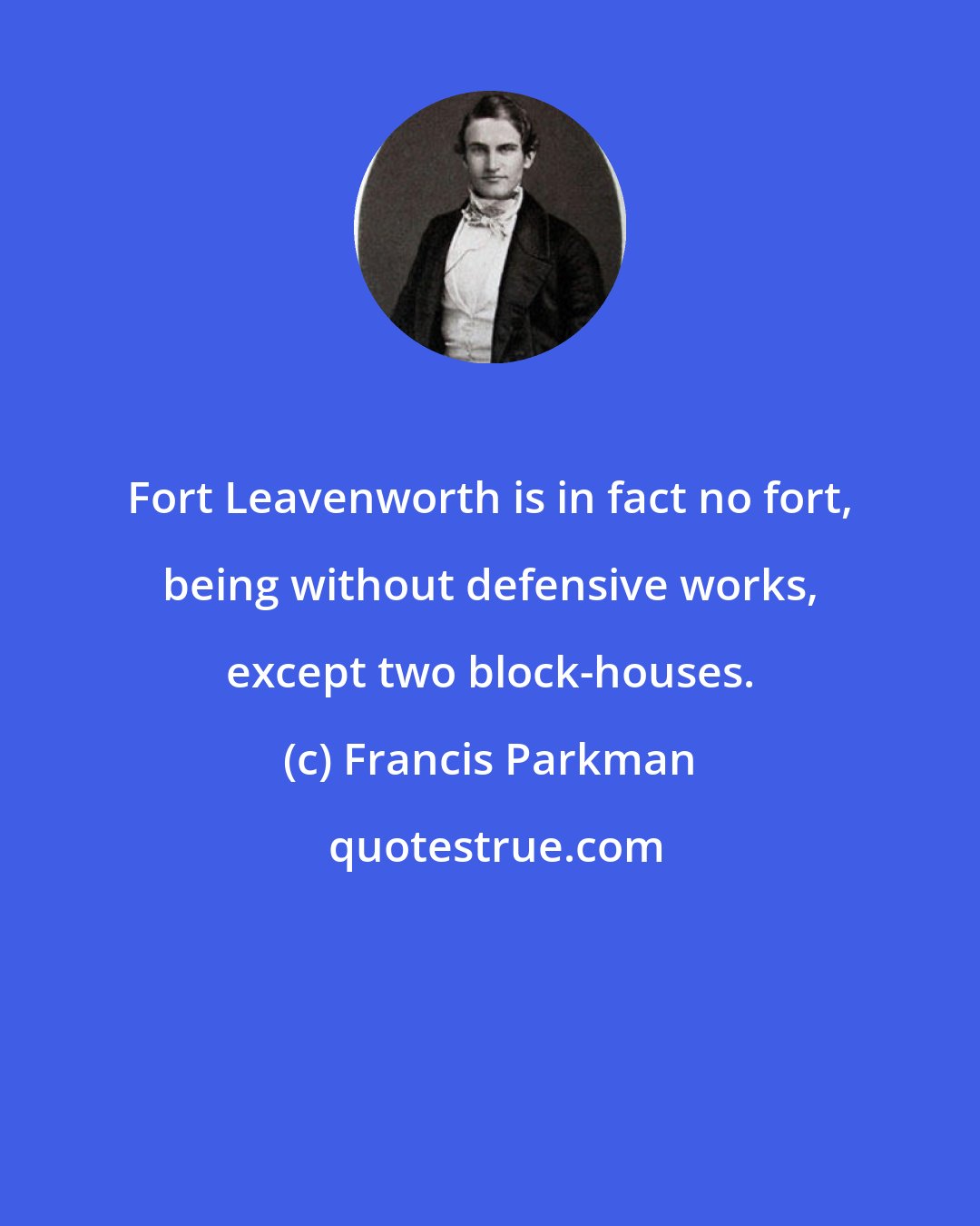 Francis Parkman: Fort Leavenworth is in fact no fort, being without defensive works, except two block-houses.
