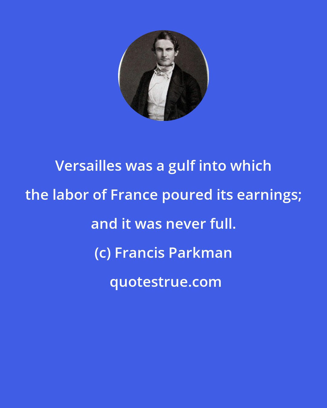 Francis Parkman: Versailles was a gulf into which the labor of France poured its earnings; and it was never full.