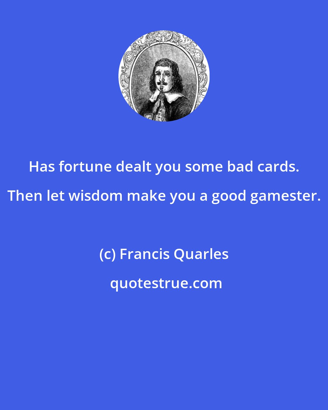 Francis Quarles: Has fortune dealt you some bad cards. Then let wisdom make you a good gamester.