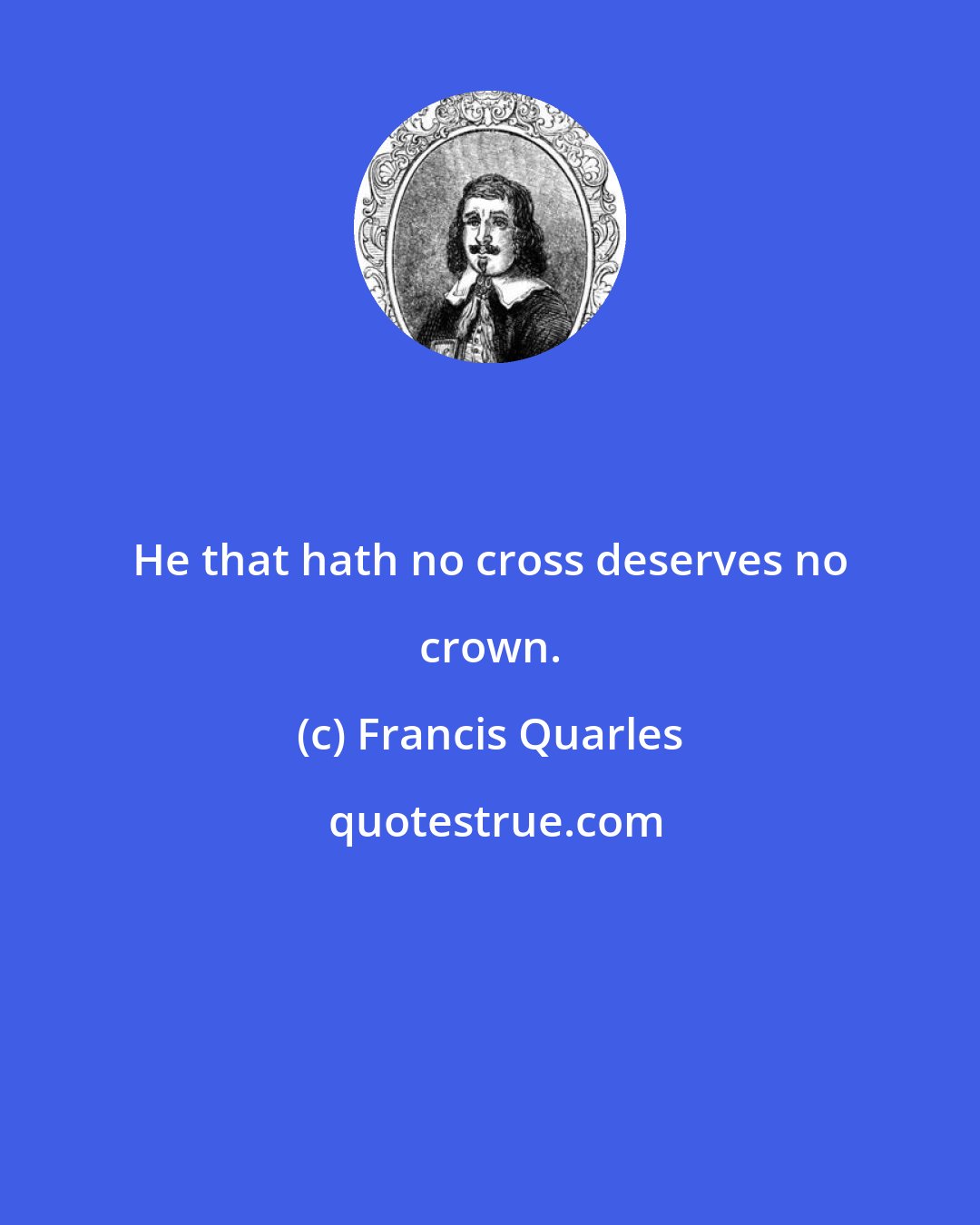 Francis Quarles: He that hath no cross deserves no crown.