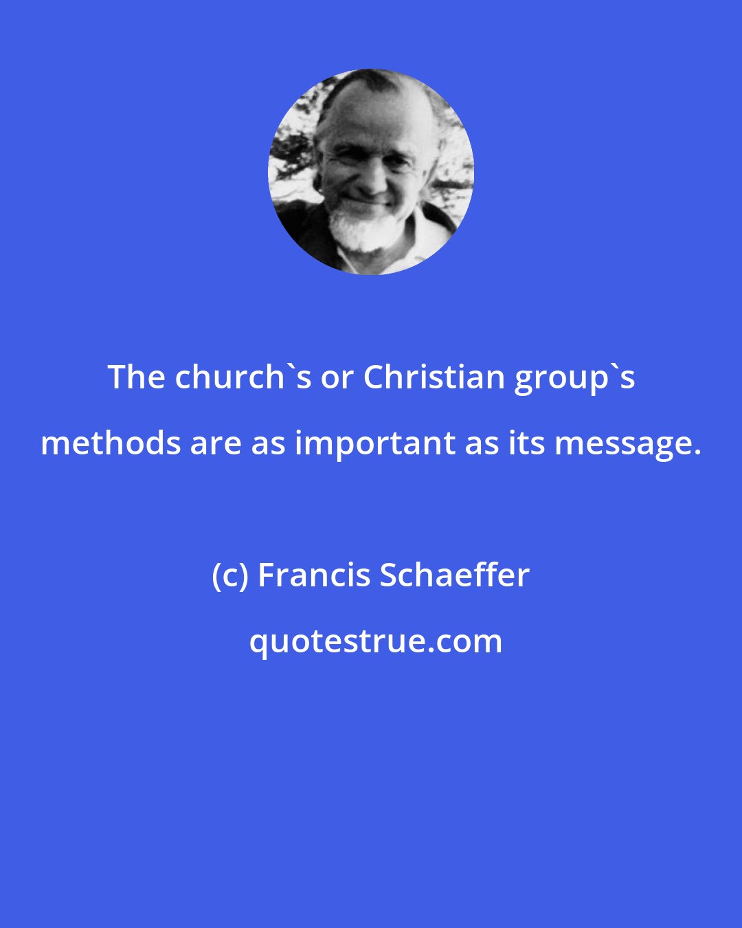 Francis Schaeffer: The church's or Christian group's methods are as important as its message.