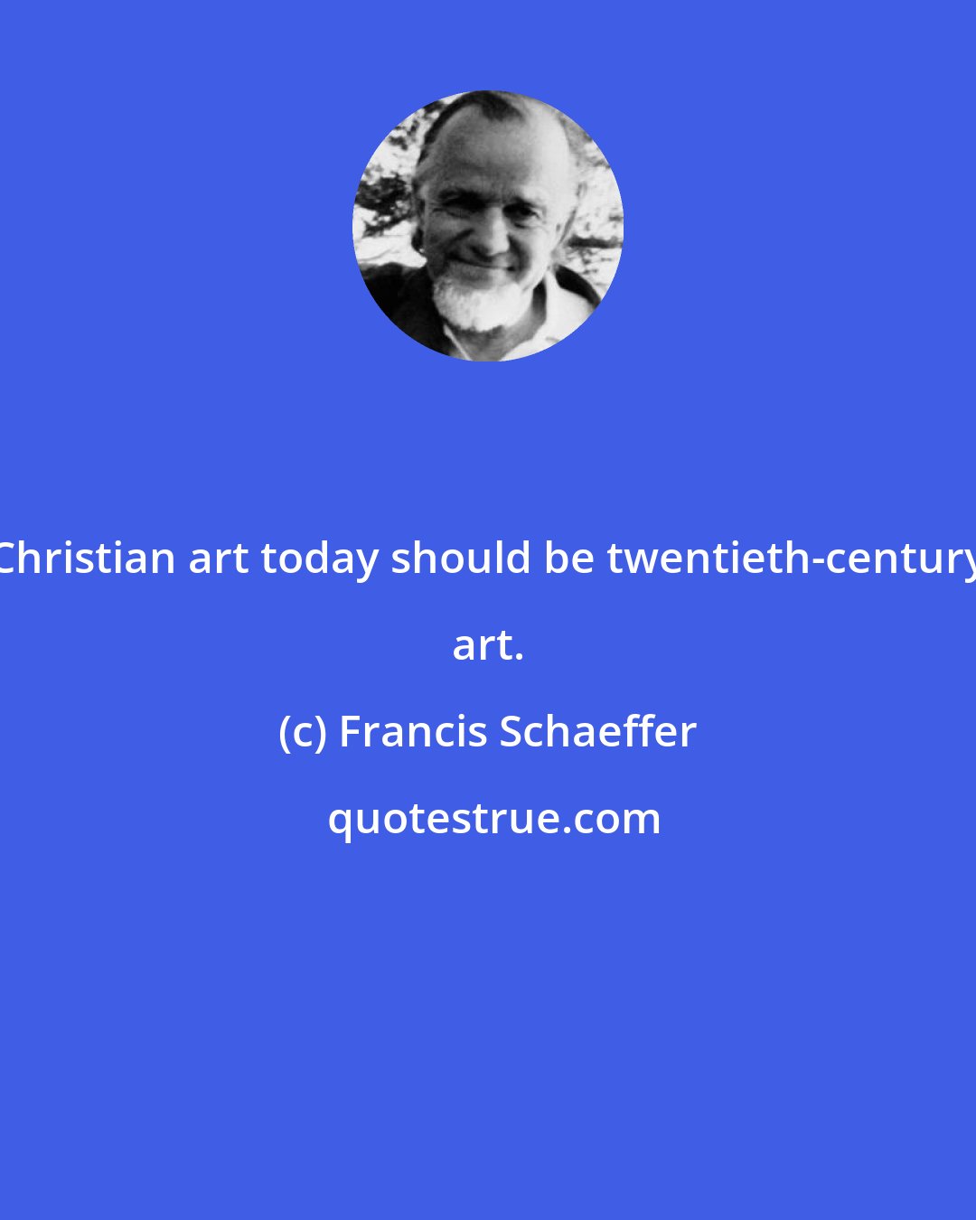 Francis Schaeffer: Christian art today should be twentieth-century art.