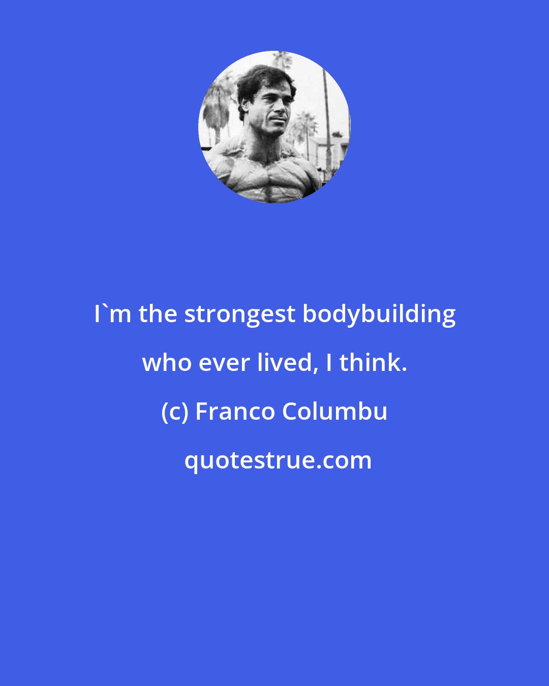 Franco Columbu: I'm the strongest bodybuilding who ever lived, I think.