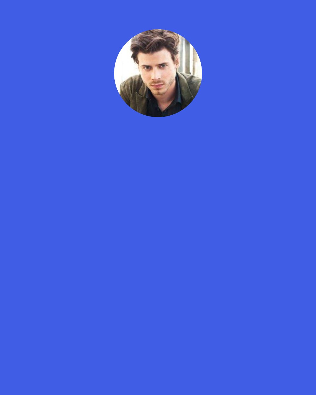 Francois Arnaud: I know that sometimes you have to reason with yourself and say, "This is just TV" or "This is just a movie," but I think also as an actor it's your job to find it so very important.