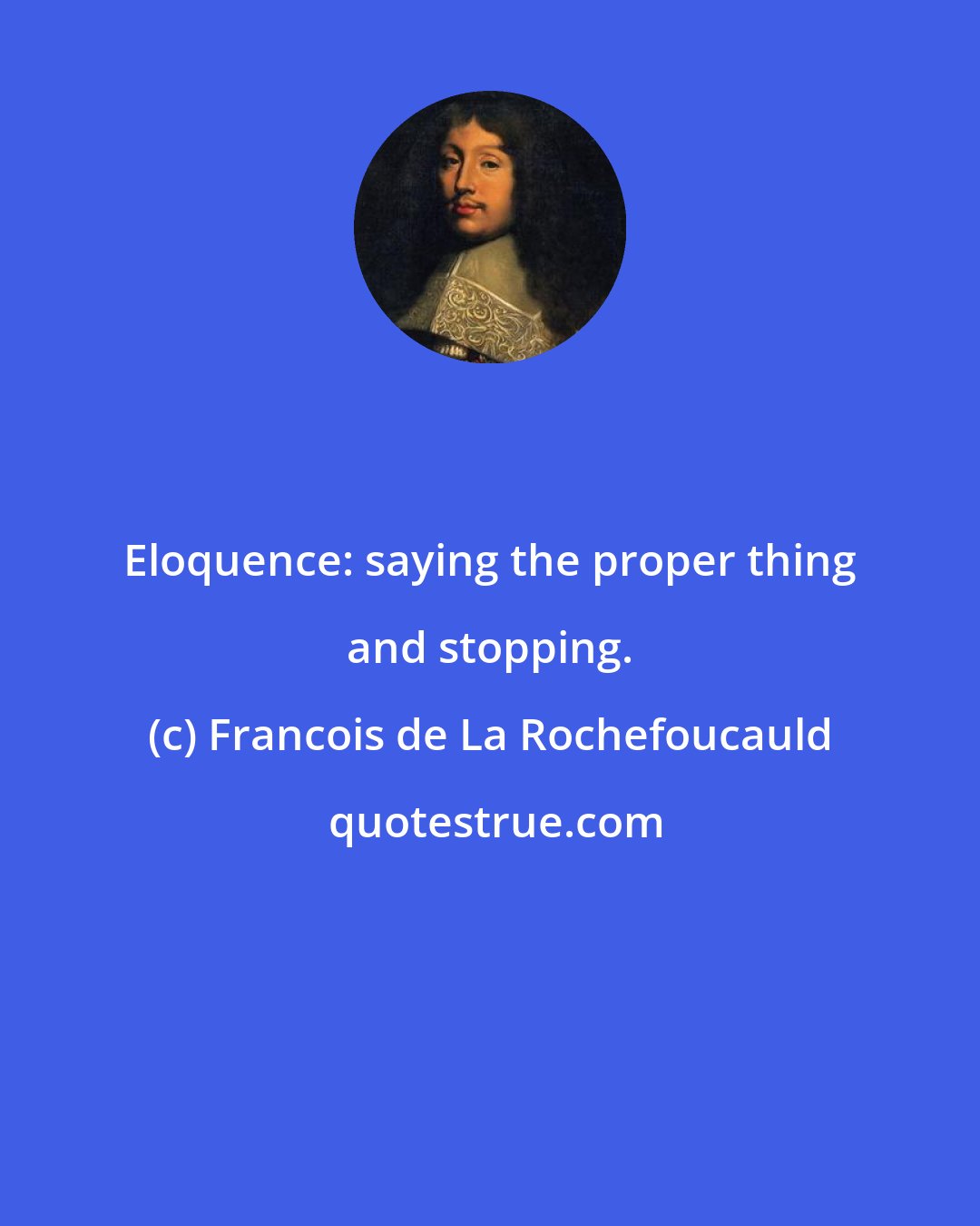 Francois de La Rochefoucauld: Eloquence: saying the proper thing and stopping.