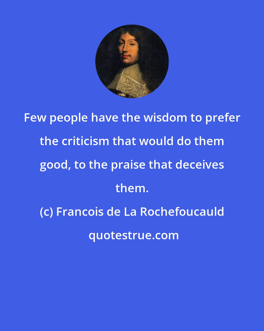 Francois de La Rochefoucauld: Few people have the wisdom to prefer the criticism that would do them good, to the praise that deceives them.