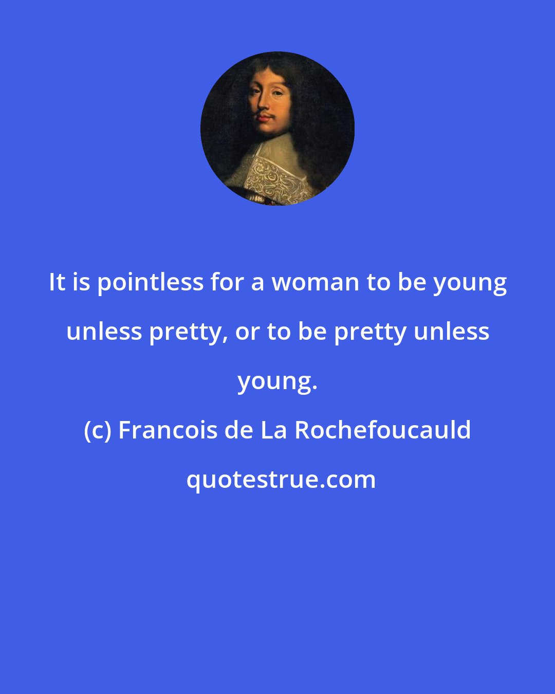 Francois de La Rochefoucauld: It is pointless for a woman to be young unless pretty, or to be pretty unless young.