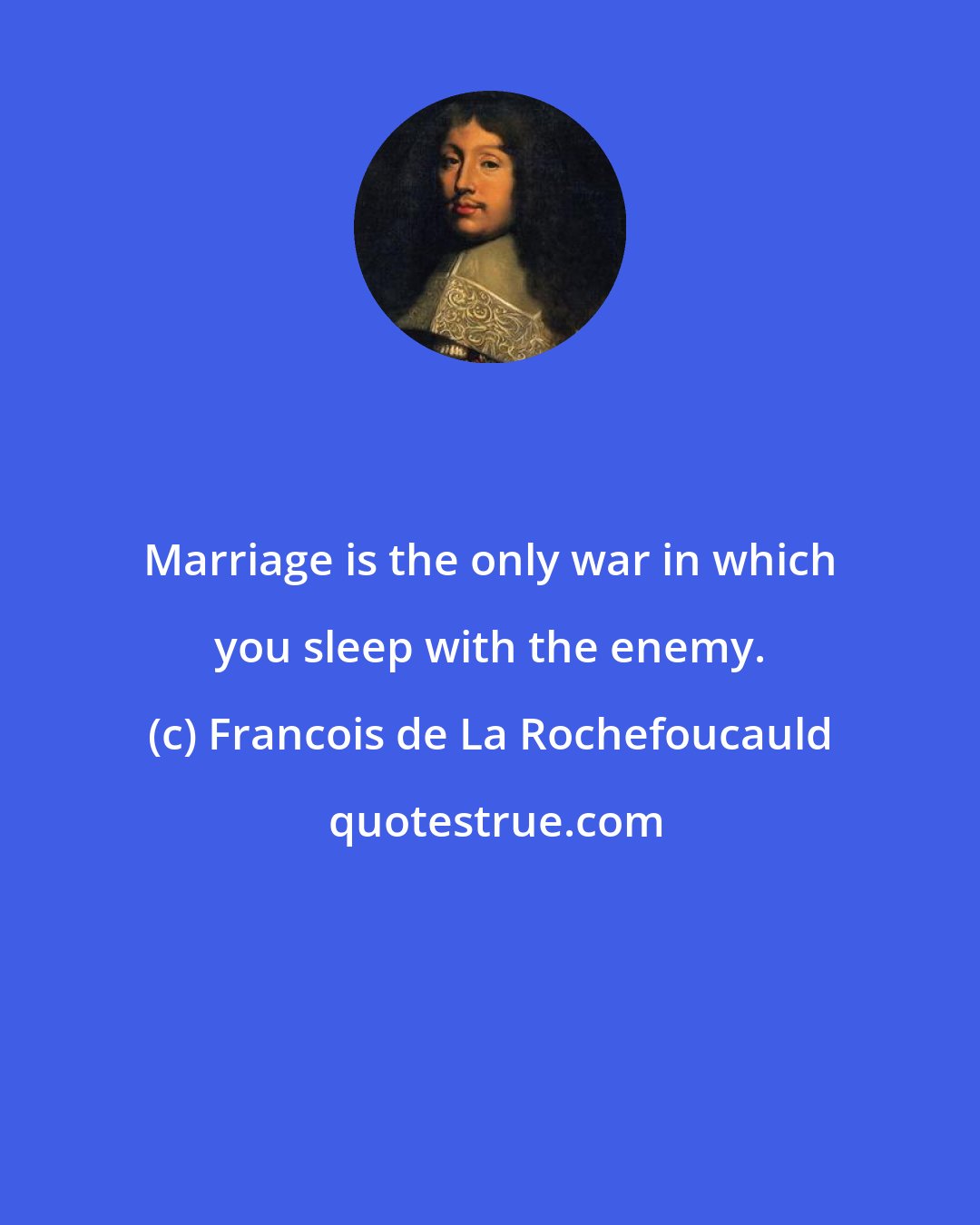 Francois de La Rochefoucauld: Marriage is the only war in which you sleep with the enemy.