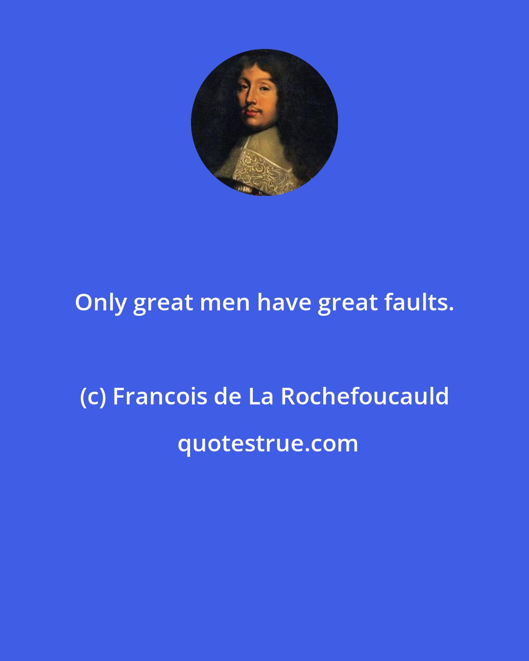 Francois de La Rochefoucauld: Only great men have great faults.