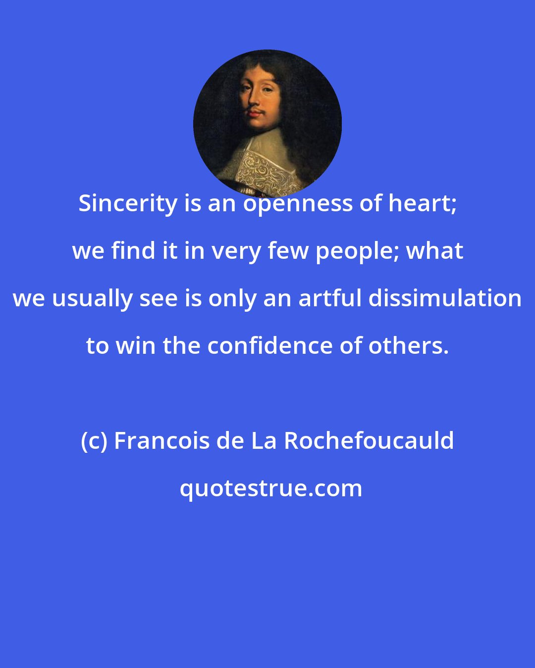 Francois de La Rochefoucauld: Sincerity is an openness of heart; we find it in very few people; what we usually see is only an artful dissimulation to win the confidence of others.