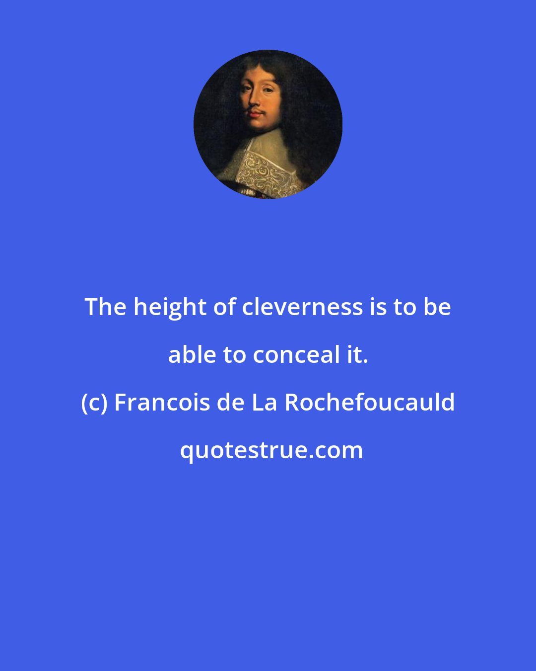 Francois de La Rochefoucauld: The height of cleverness is to be able to conceal it.