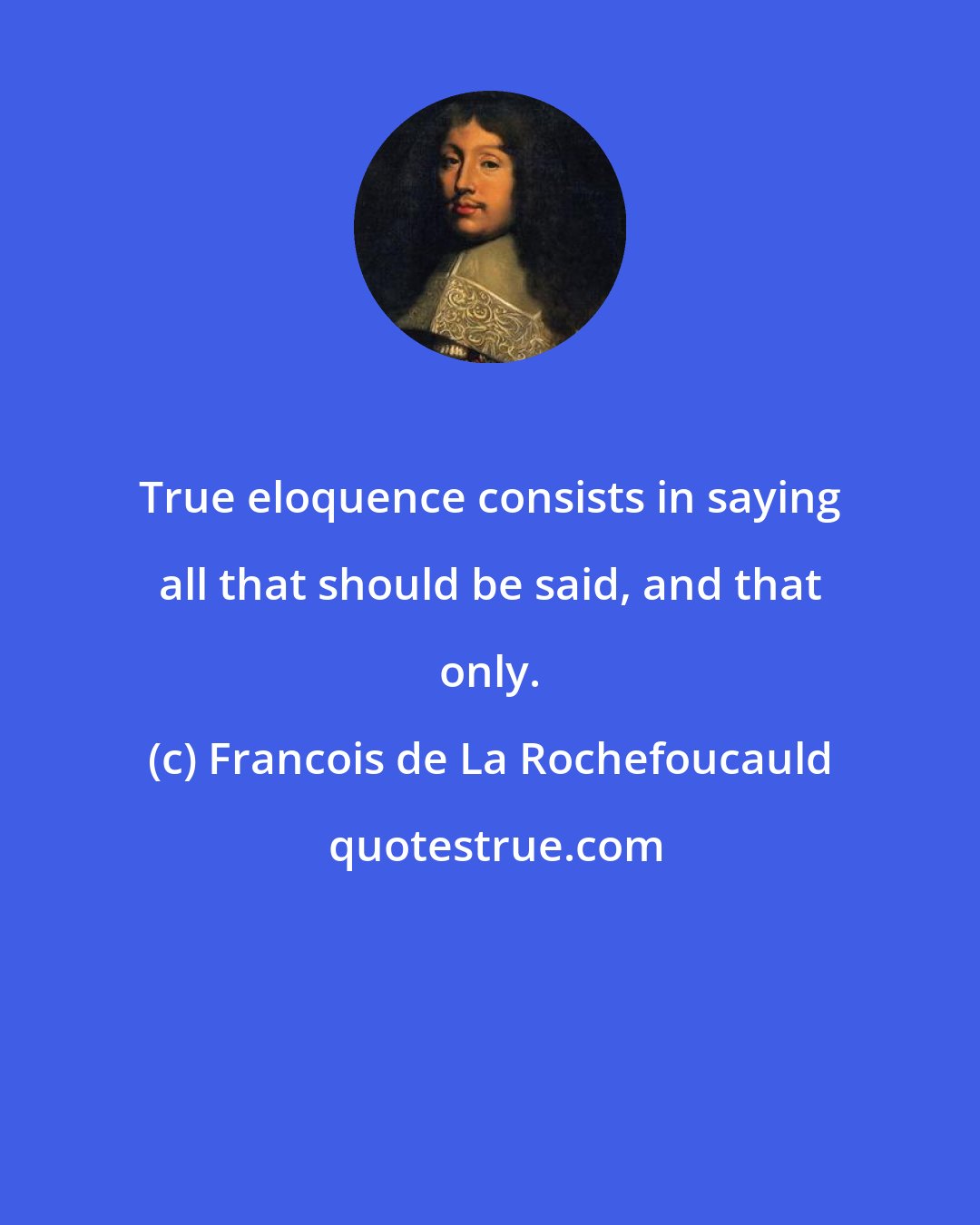 Francois de La Rochefoucauld: True eloquence consists in saying all that should be said, and that only.