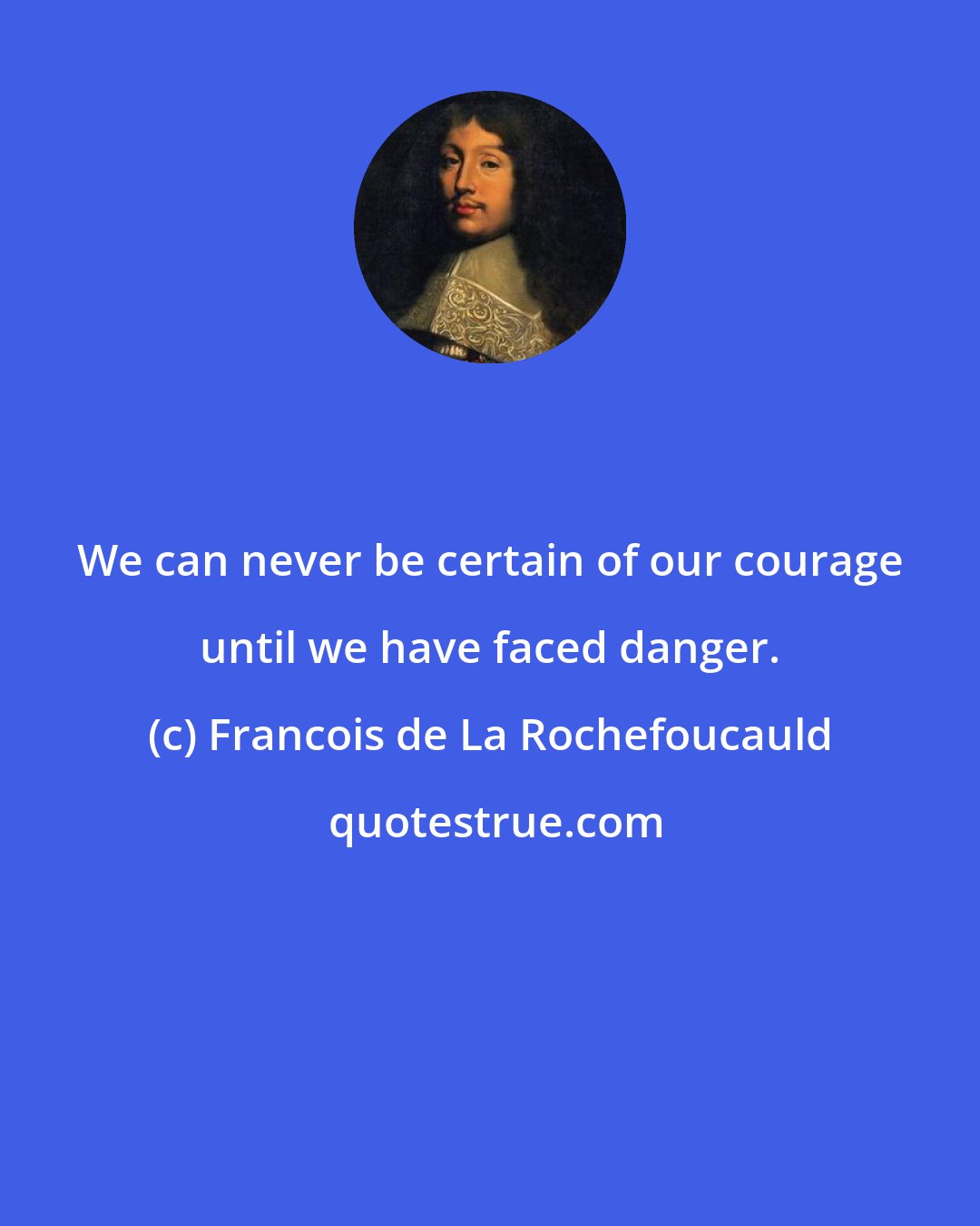 Francois de La Rochefoucauld: We can never be certain of our courage until we have faced danger.