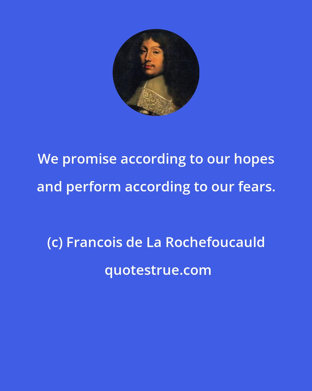 Francois de La Rochefoucauld: We promise according to our hopes and perform according to our fears.