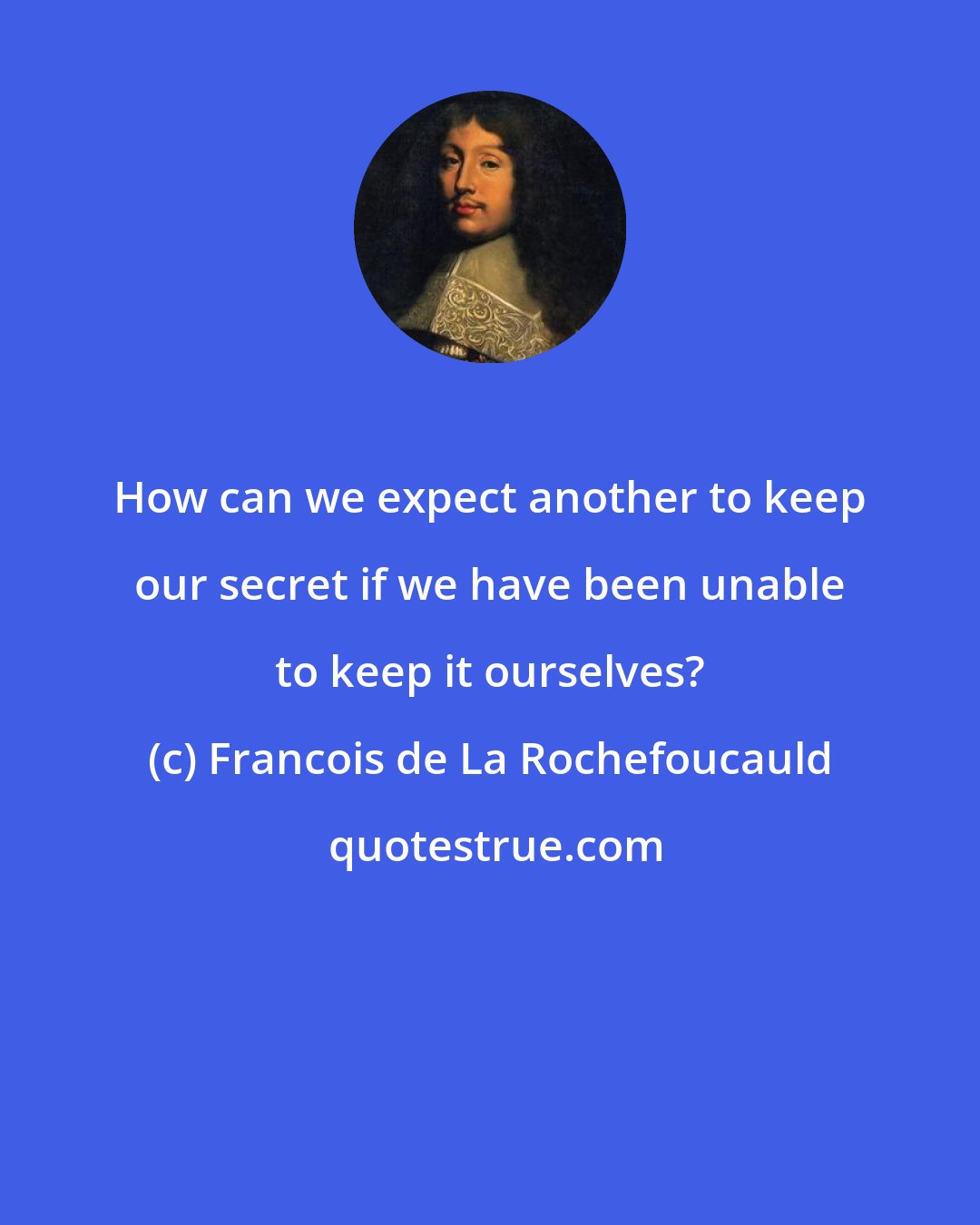 Francois de La Rochefoucauld: How can we expect another to keep our secret if we have been unable to keep it ourselves?