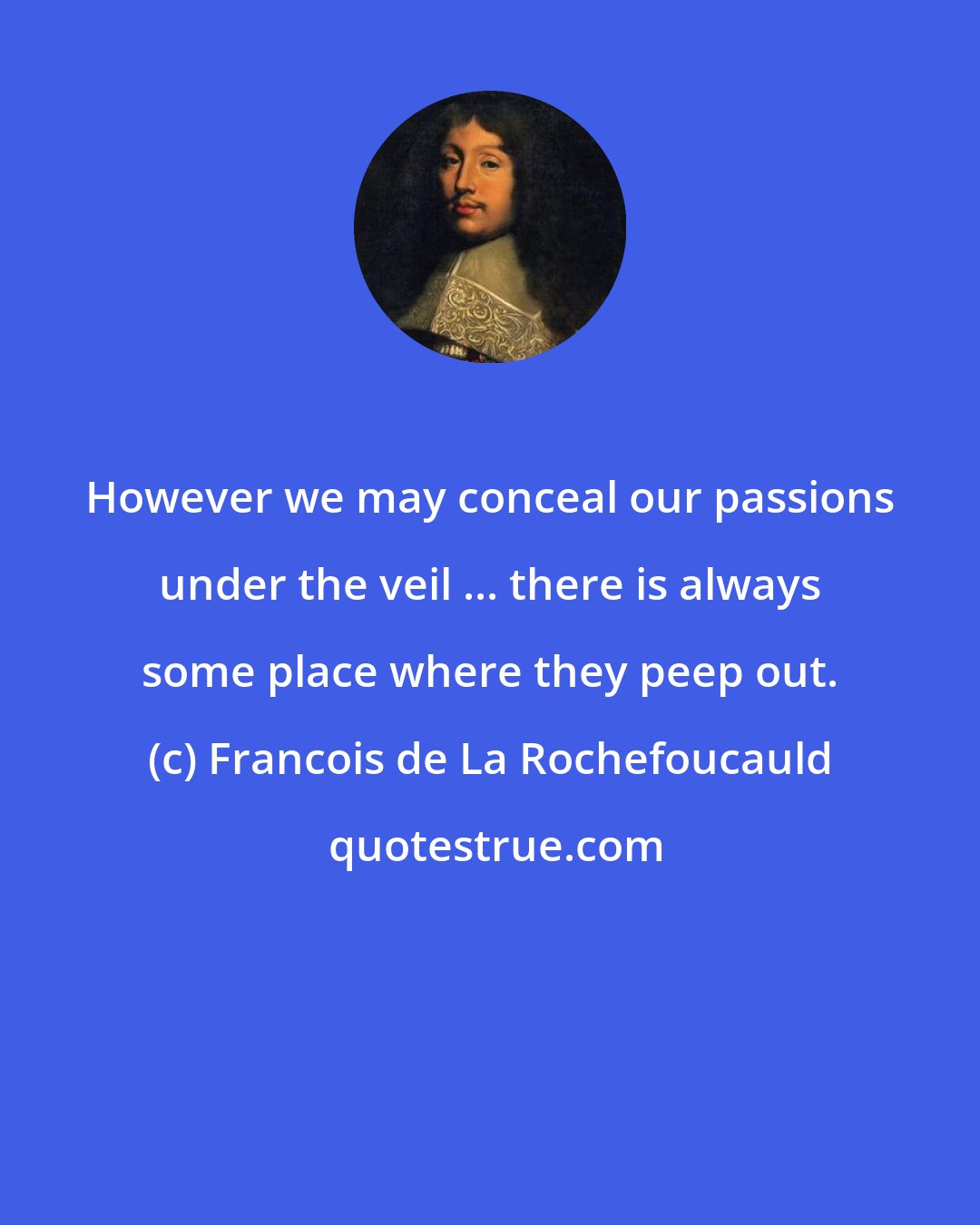 Francois de La Rochefoucauld: However we may conceal our passions under the veil ... there is always some place where they peep out.