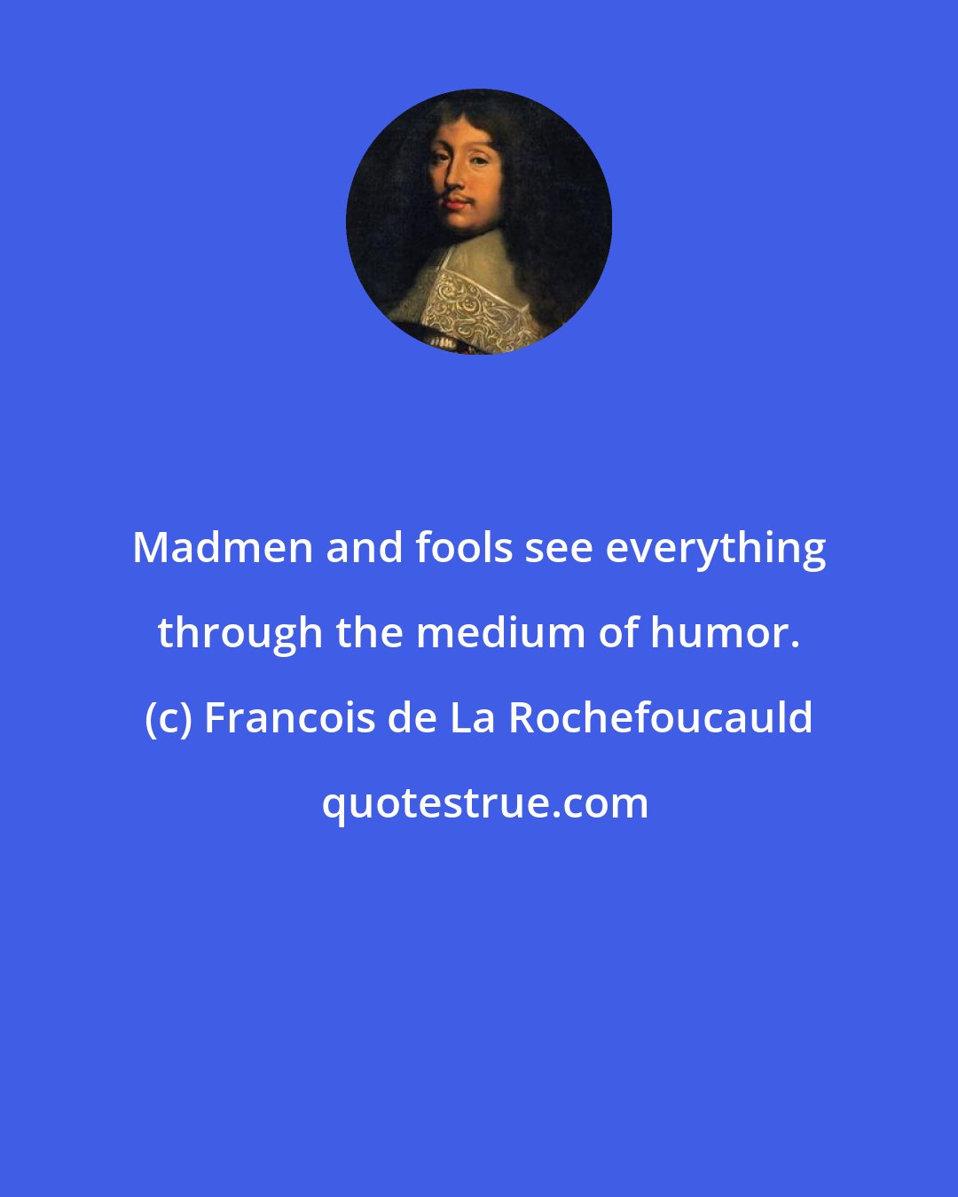 Francois de La Rochefoucauld: Madmen and fools see everything through the medium of humor.