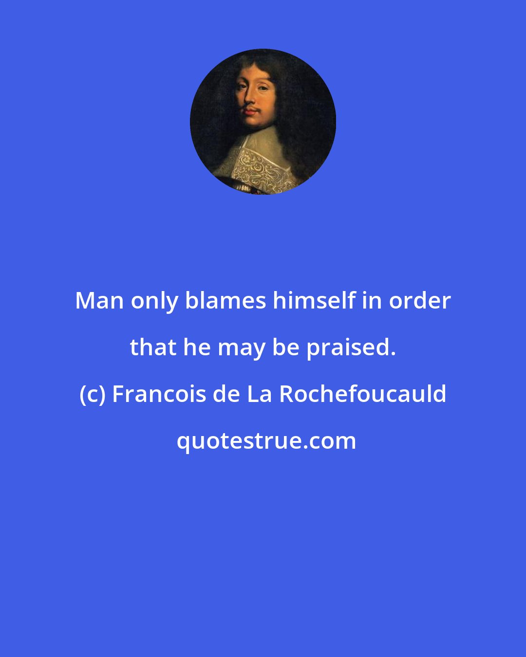 Francois de La Rochefoucauld: Man only blames himself in order that he may be praised.