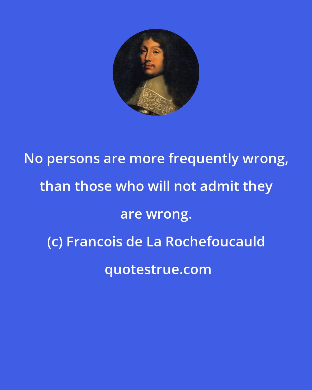 Francois de La Rochefoucauld: No persons are more frequently wrong, than those who will not admit they are wrong.