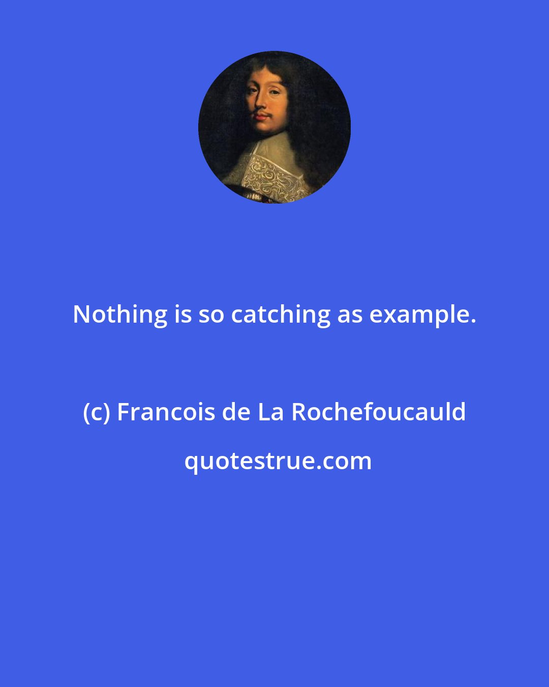 Francois de La Rochefoucauld: Nothing is so catching as example.