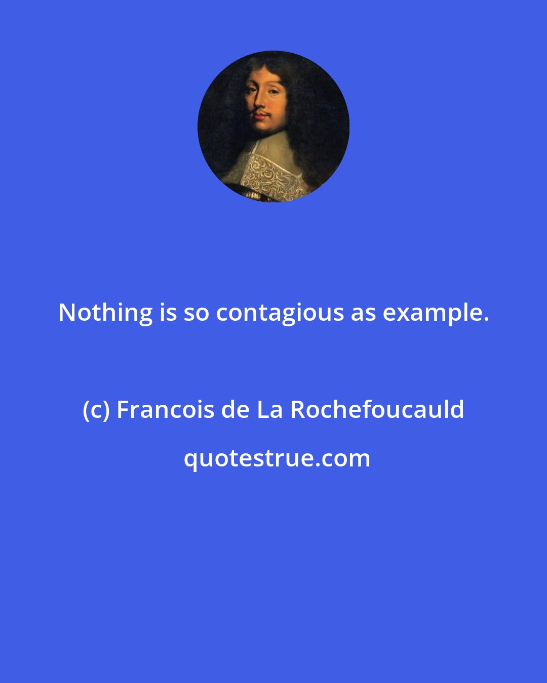 Francois de La Rochefoucauld: Nothing is so contagious as example.