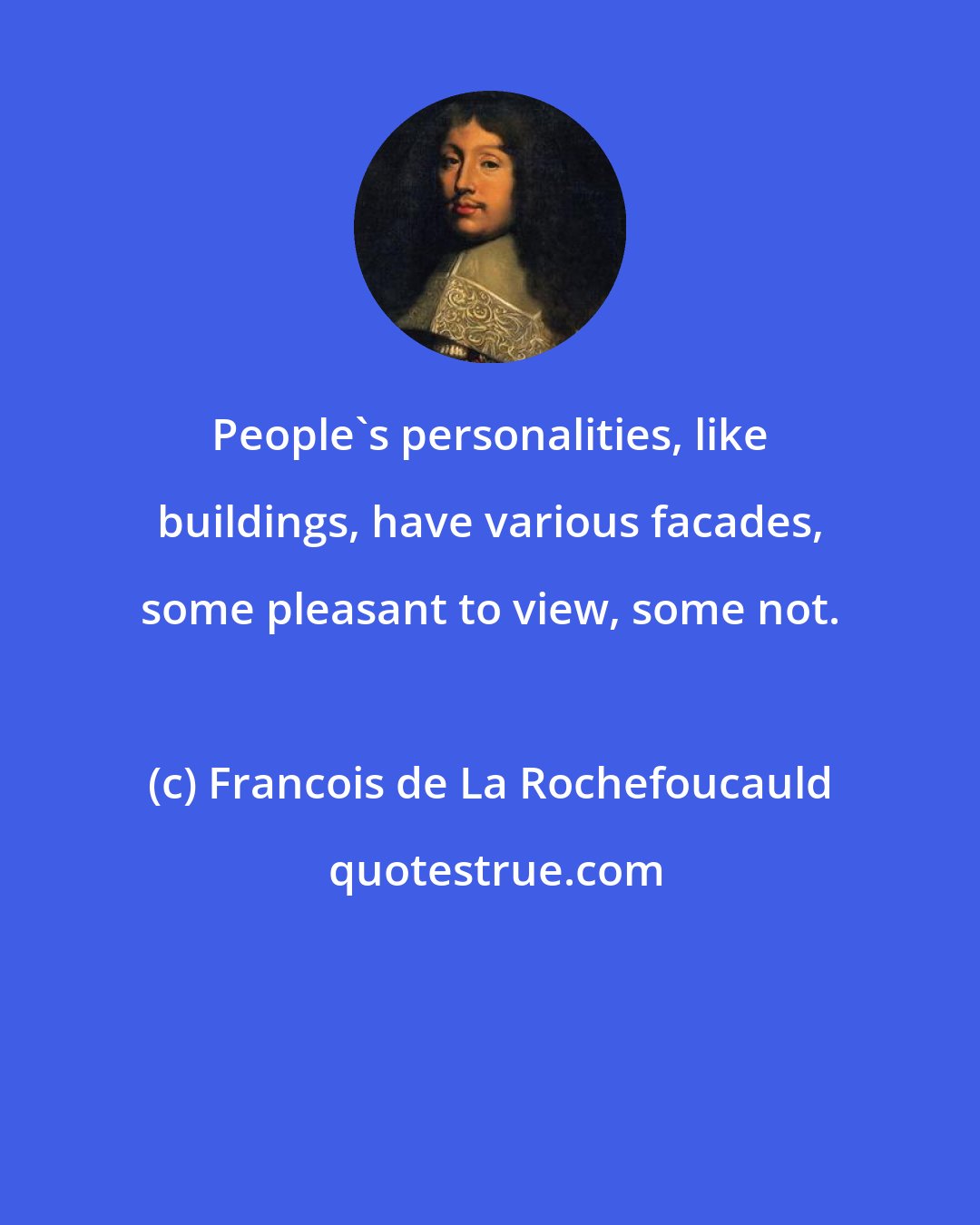 Francois de La Rochefoucauld: People's personalities, like buildings, have various facades, some pleasant to view, some not.