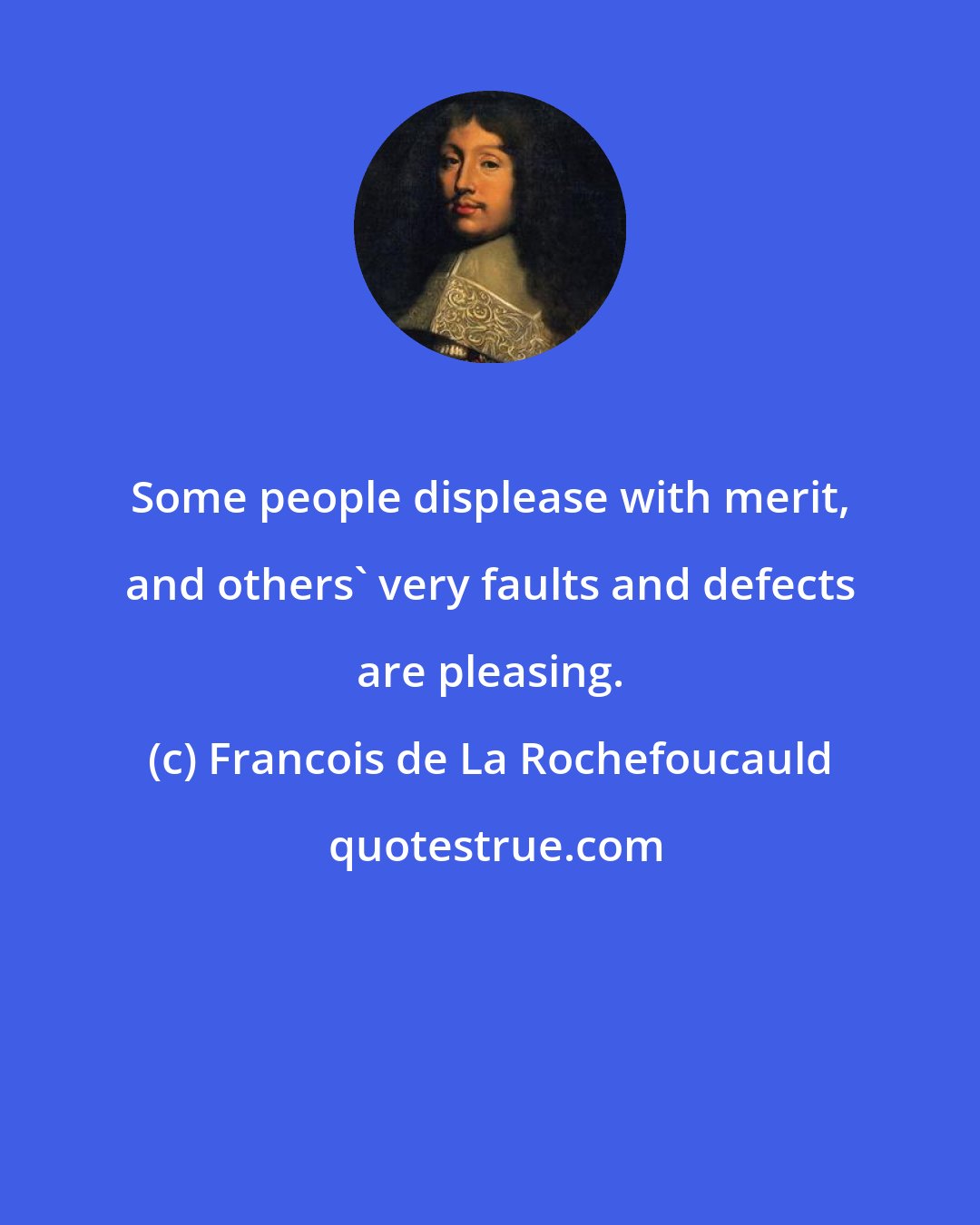 Francois de La Rochefoucauld: Some people displease with merit, and others' very faults and defects are pleasing.