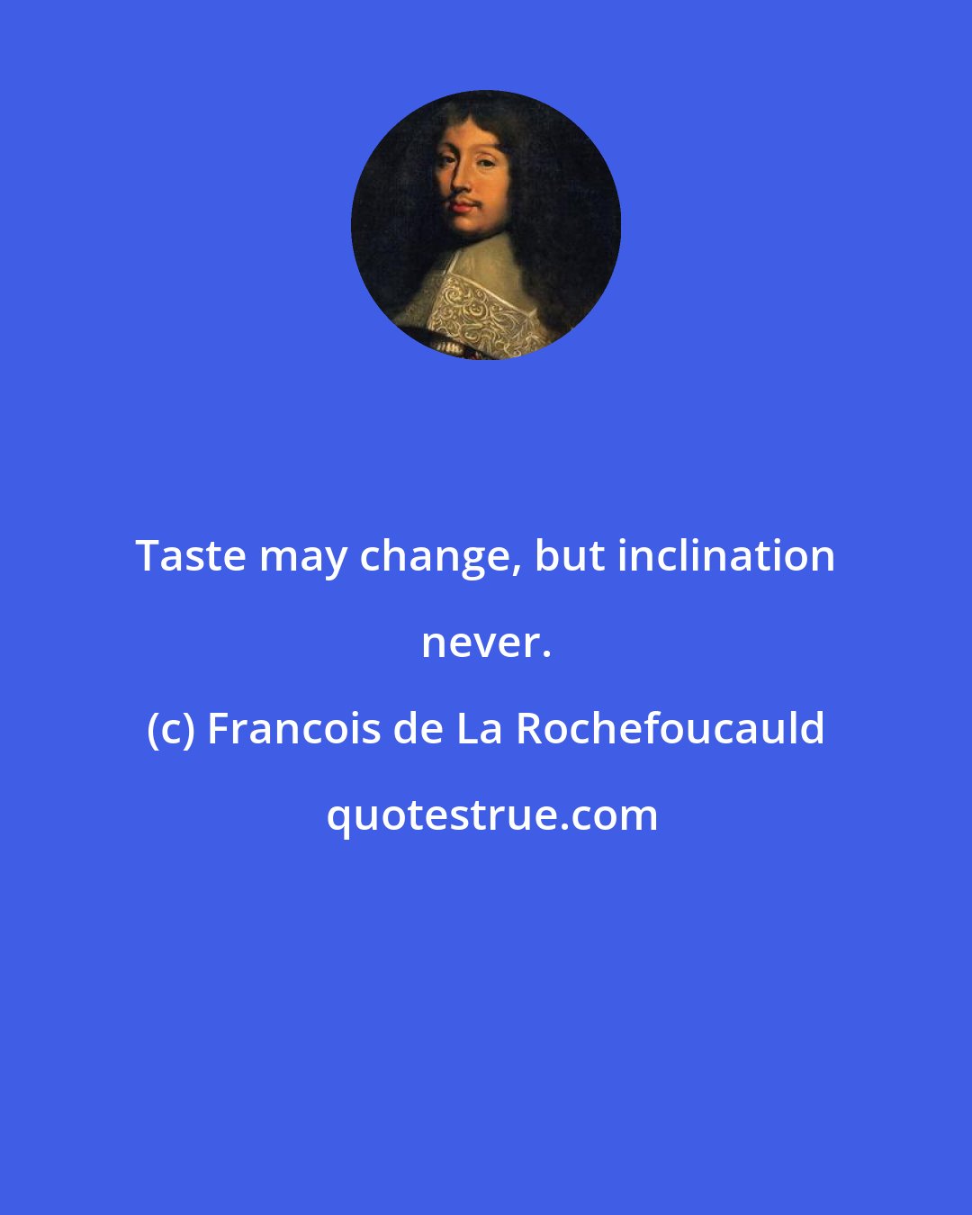 Francois de La Rochefoucauld: Taste may change, but inclination never.