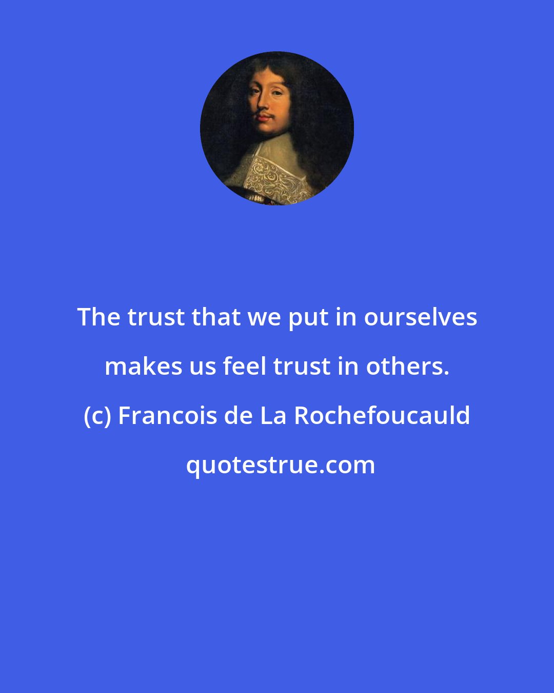 Francois de La Rochefoucauld: The trust that we put in ourselves makes us feel trust in others.