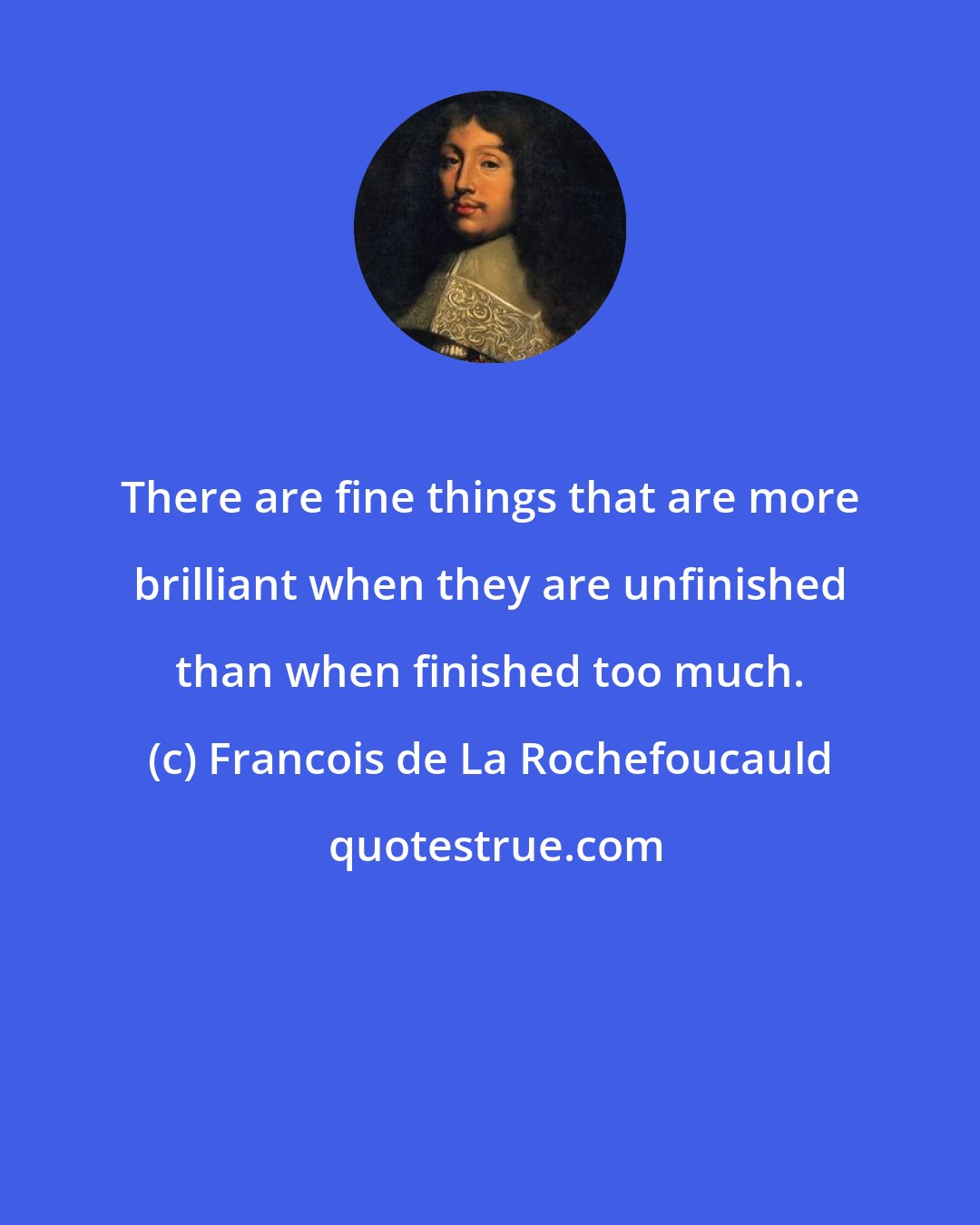 Francois de La Rochefoucauld: There are fine things that are more brilliant when they are unfinished than when finished too much.