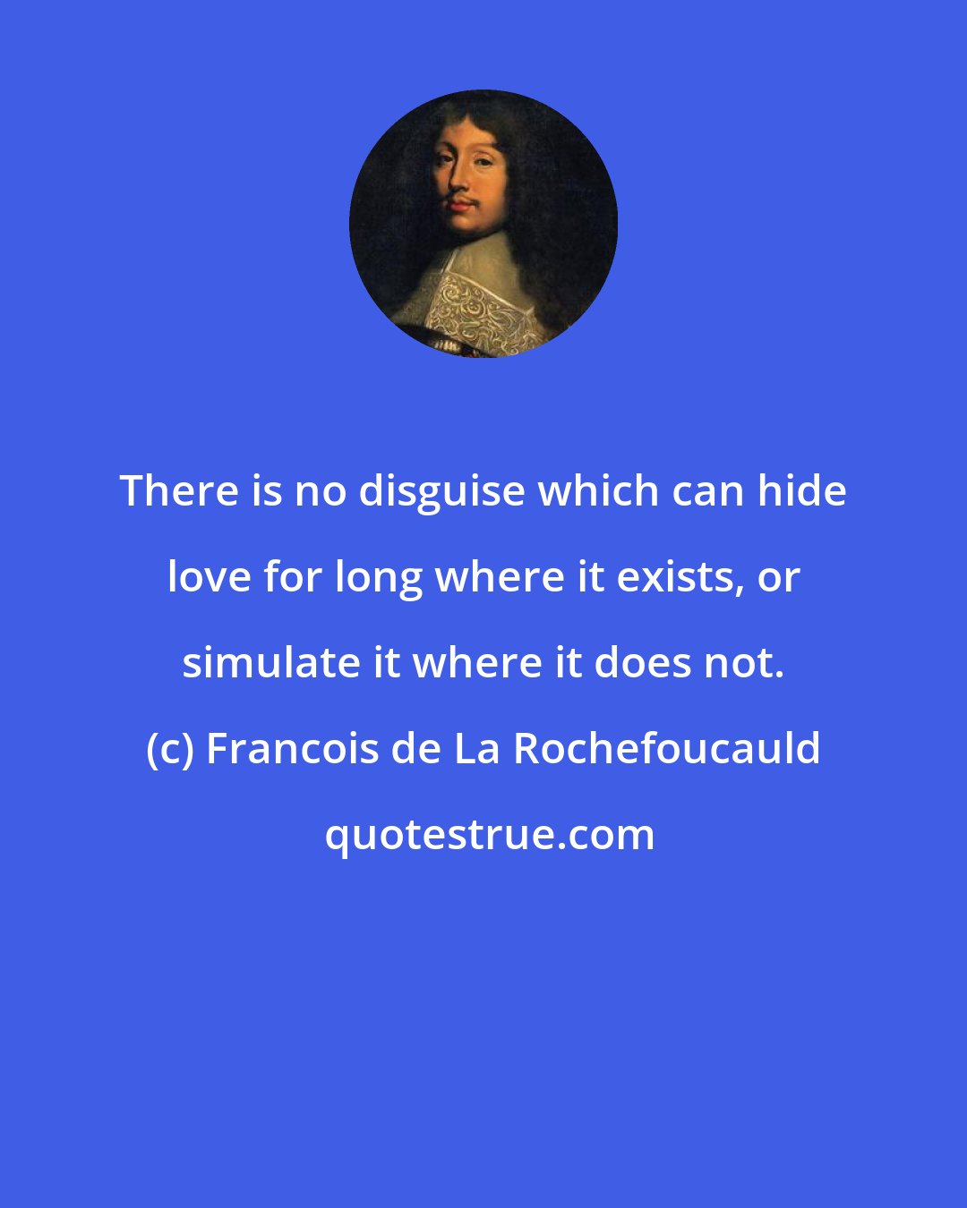 Francois de La Rochefoucauld: There is no disguise which can hide love for long where it exists, or simulate it where it does not.