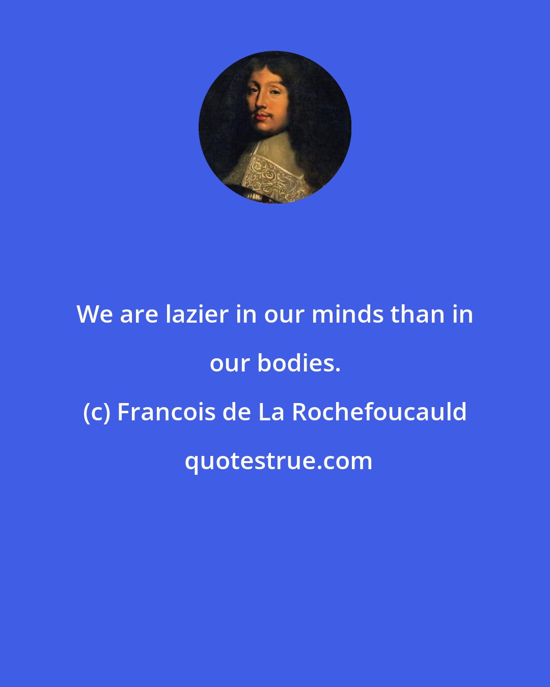 Francois de La Rochefoucauld: We are lazier in our minds than in our bodies.