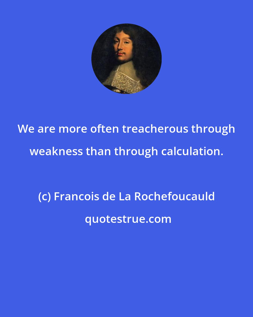 Francois de La Rochefoucauld: We are more often treacherous through weakness than through calculation.