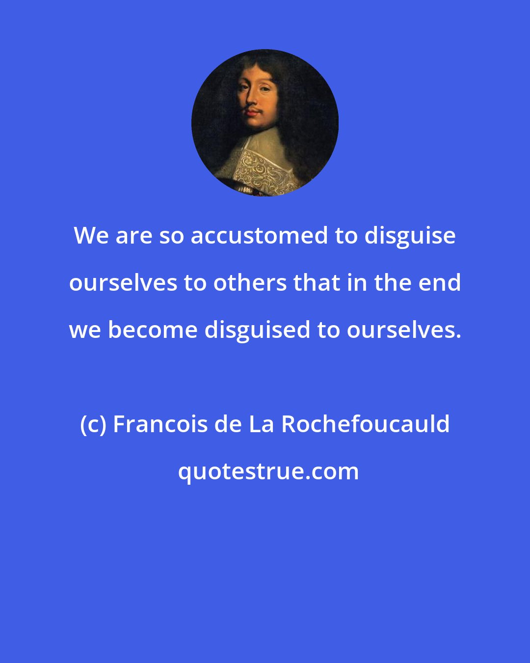Francois de La Rochefoucauld: We are so accustomed to disguise ourselves to others that in the end we become disguised to ourselves.