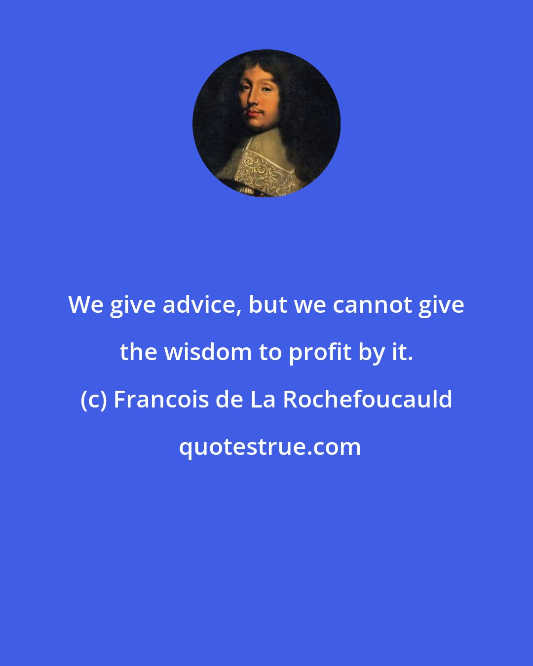 Francois de La Rochefoucauld: We give advice, but we cannot give the wisdom to profit by it.