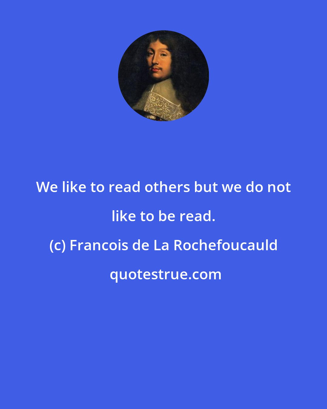 Francois de La Rochefoucauld: We like to read others but we do not like to be read.